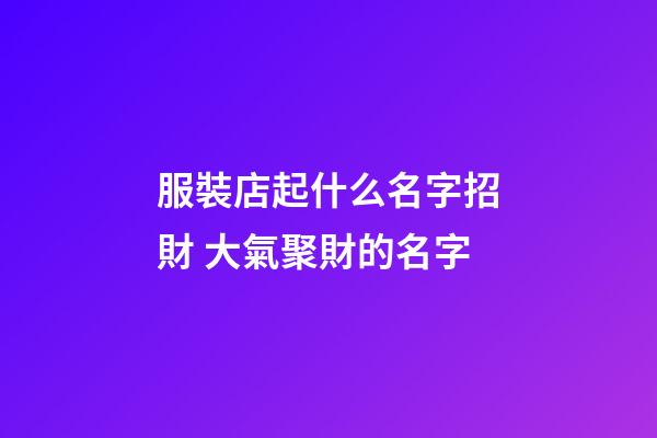服裝店起什么名字招財 大氣聚財的名字-第1張-店鋪起名-玄機派